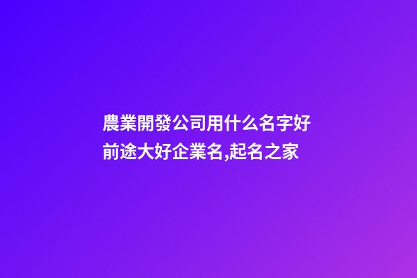 農業開發公司用什么名字好 前途大好企業名,起名之家-第1張-公司起名-玄機派
